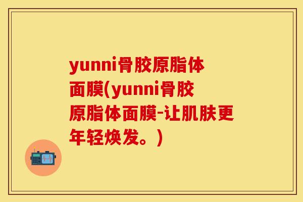 yunni骨胶原脂体面膜(yunni骨胶原脂体面膜-让肌肤更年轻焕发。)