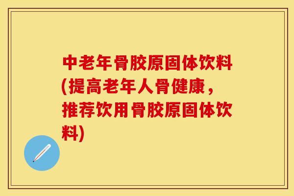 中老年骨胶原固体饮料(提高老年人骨健康，推荐饮用骨胶原固体饮料)