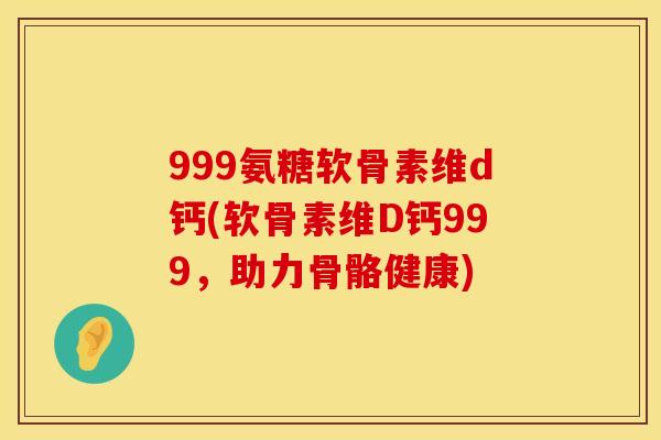 999氨糖软骨素维d钙(软骨素维D钙999，助力骨骼健康)