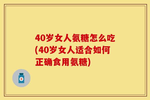 40岁女人氨糖怎么吃(40岁女人适合如何正确食用氨糖)