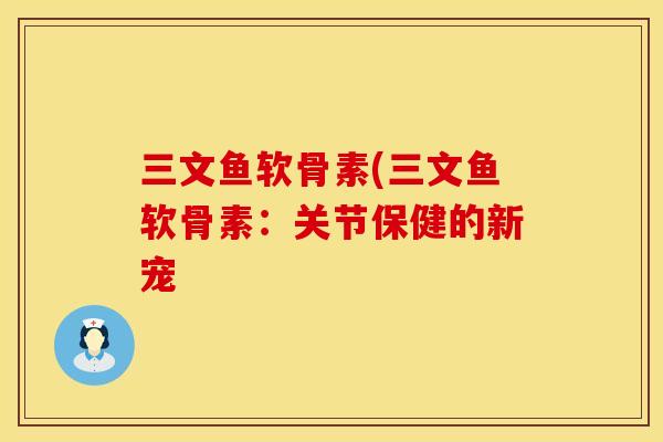 三文鱼软骨素(三文鱼软骨素:关节保健的新宠 三文鱼软骨素(三文鱼软骨素:关节保健的新宠