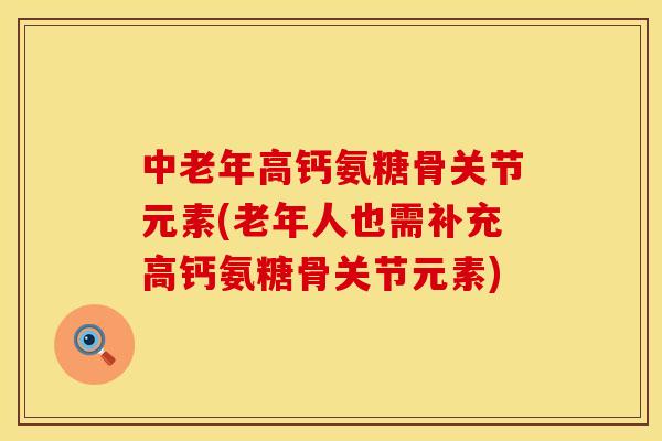 中老年高钙氨糖骨关节元素(老年人也需补充高钙氨糖骨关节元素)