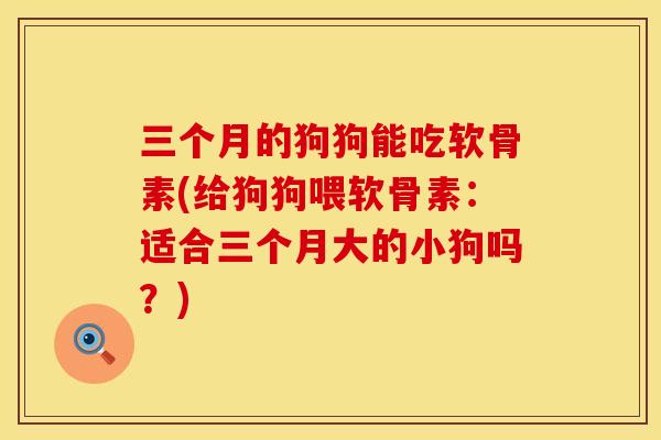 三个月的狗狗能吃软骨素(给狗狗喂软骨素：适合三个月大的小狗吗？)