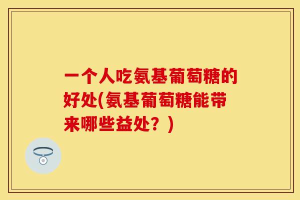 一个人吃氨基葡萄糖的好处(氨基葡萄糖能带来哪些益处？)