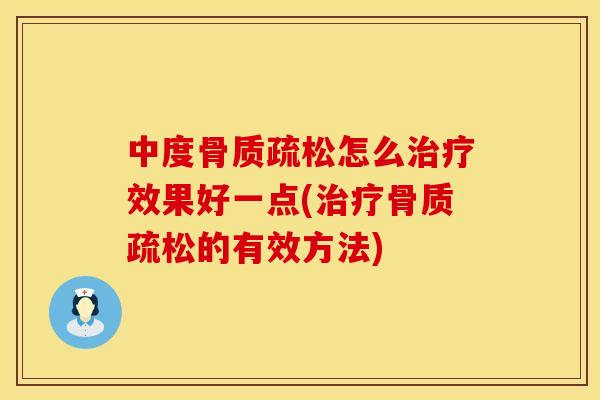 中度骨质疏松怎么治疗效果好一点(治疗骨质疏松的有效方法)