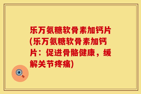 乐万氨糖软骨素加钙片(乐万氨糖软骨素加钙片：促进骨骼健康，缓解关节疼痛)