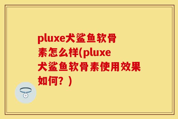pluxe犬鲨鱼软骨素怎么样(pluxe犬鲨鱼软骨素使用效果如何？)