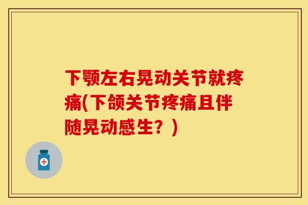 下颚左右晃动关节就疼痛(下颌关节疼痛且伴随晃动感生？)
