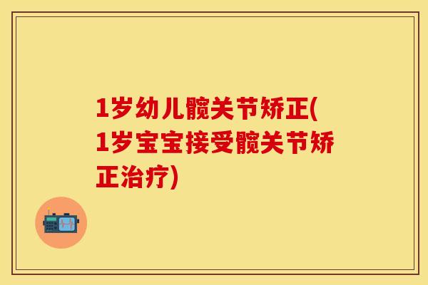 1岁幼儿髋关节矫正(1岁宝宝接受髋关节矫正治疗)