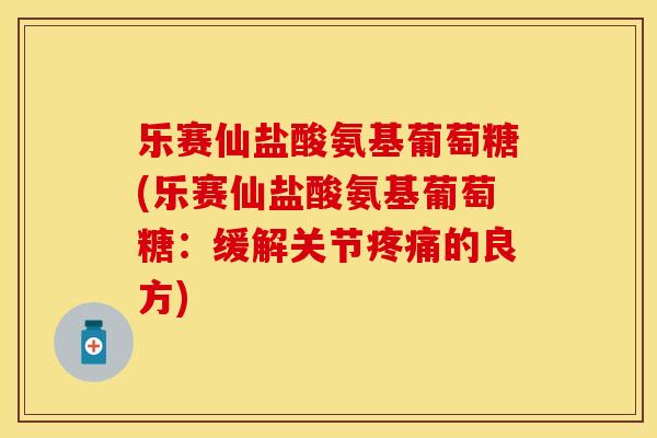 乐赛仙盐酸氨基葡萄糖(乐赛仙盐酸氨基葡萄糖:缓解关节疼痛的良方)