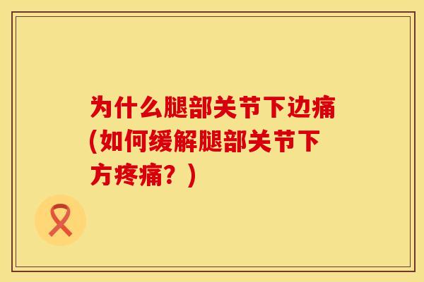 为什么腿部关节下边痛(如何缓解腿部关节下方疼痛？)