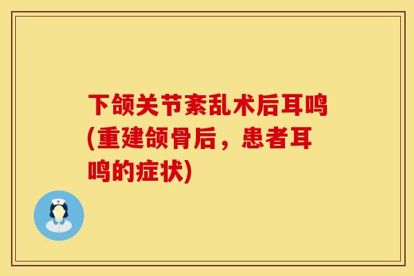 下颌关节紊乱术后耳鸣(重建颌骨后，患者耳鸣的症状)