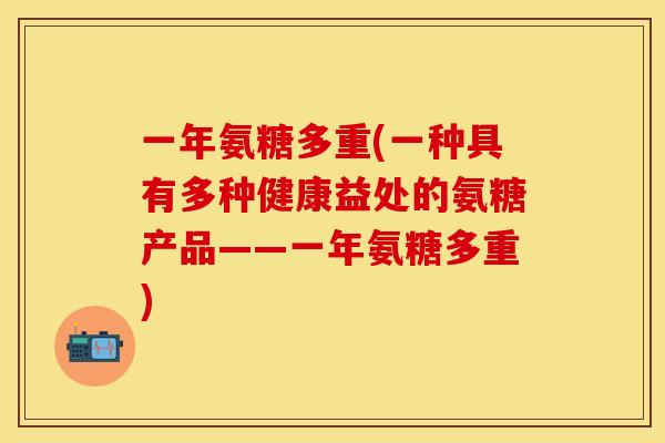 一年氨糖多重(一种具有多种健康益处的氨糖产品——一年氨糖多重)