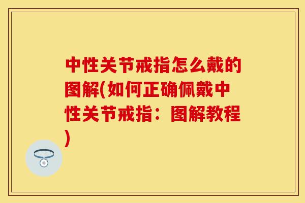 中性关节戒指怎么戴的图解(如何正确佩戴中性关节戒指：图解教程)
