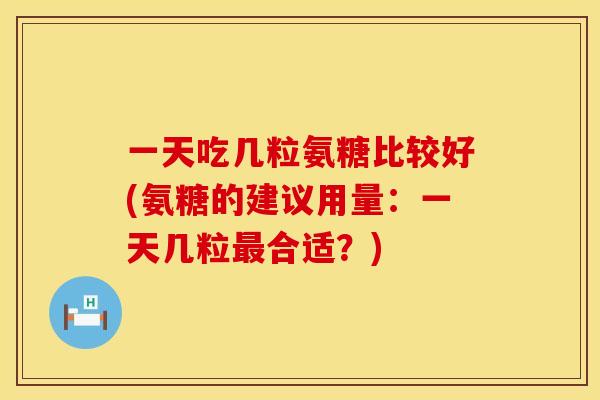 一天吃几粒氨糖比较好(氨糖的建议用量：一天几粒最合适？)