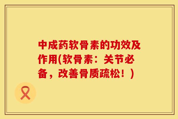 中成药软骨素的功效及作用(软骨素：关节必备，改善骨质疏松！)