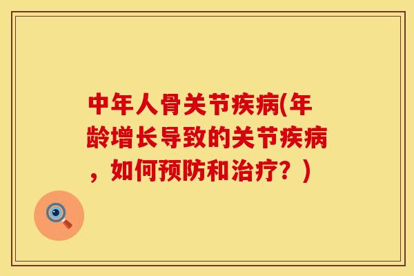 中年人骨关节疾病(年龄增长导致的关节疾病，如何预防和治疗？)