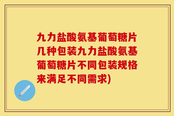 九力盐酸氨基葡萄糖片几种包装九力盐酸氨基葡萄糖片不同包装规格来满足不同需求)