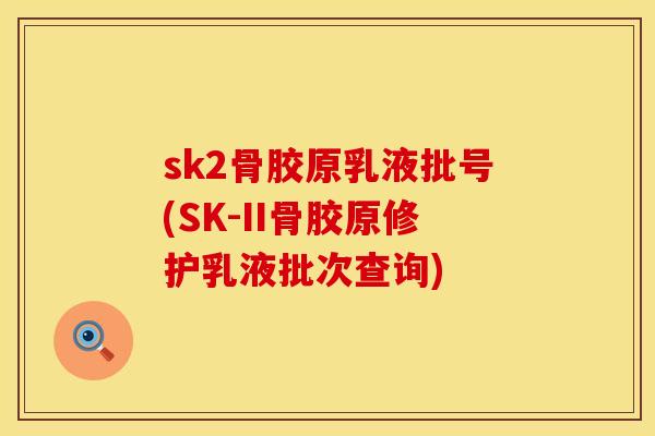 sk2骨胶原乳液批号(SK-II骨胶原修护乳液批次查询)