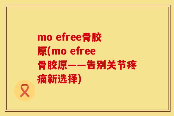 mo efree骨胶原(mo efree骨胶原——告别关节疼痛新选择)