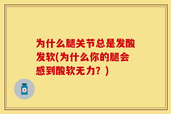 为什么腿关节总是发酸发软(为什么你的腿会感到酸软无力？)
