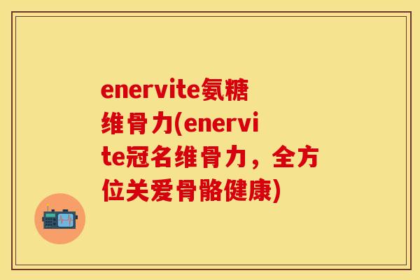 enervite氨糖维骨力(enervite冠名维骨力，全方位关爱骨骼健康)