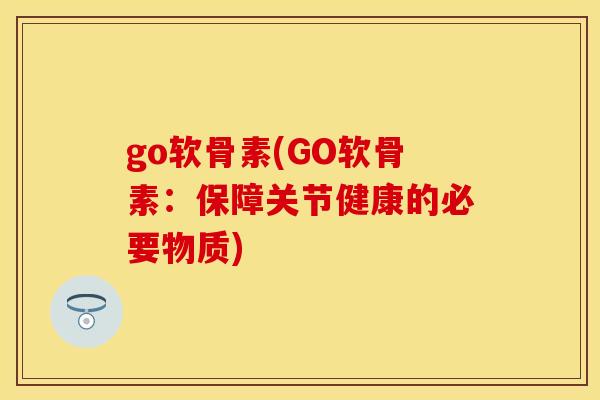 go软骨素(GO软骨素：保障关节健康的必要物质)