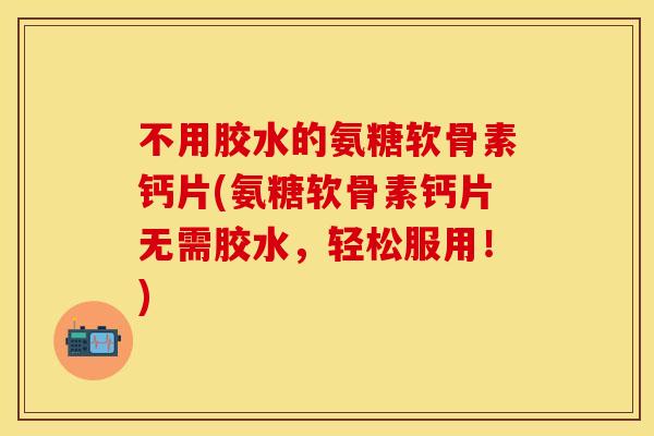 不用胶水的氨糖软骨素钙片(氨糖软骨素钙片无需胶水，轻松服用！)