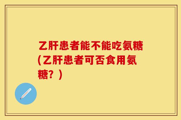 乙肝患者能不能吃氨糖(乙肝患者可否食用氨糖？)