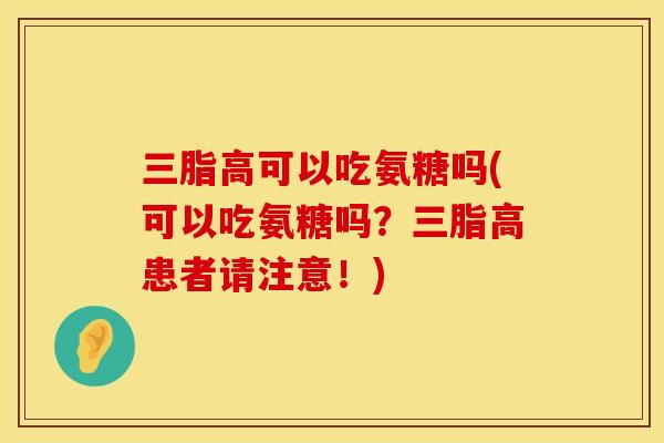 三脂高可以吃氨糖吗(可以吃氨糖吗？三脂高患者请注意！)