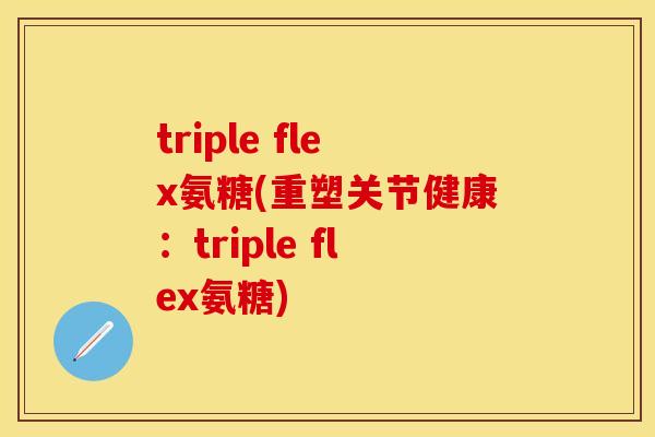 triple flex氨糖(重塑关节健康：triple flex氨糖)