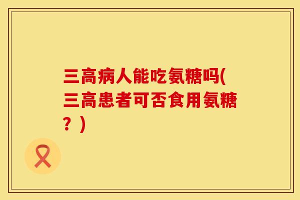 三高病人能吃氨糖吗(三高患者可否食用氨糖？)