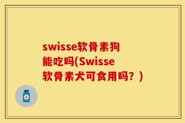 swisse软骨素狗能吃吗(Swisse软骨素犬可食用吗？)