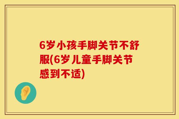 6岁小孩手脚关节不舒服(6岁儿童手脚关节感到不适)