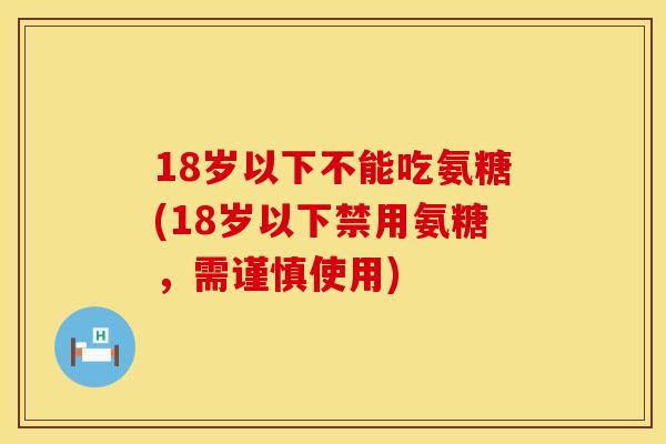 18岁以下不能吃氨糖(18岁以下禁用氨糖，需谨慎使用)