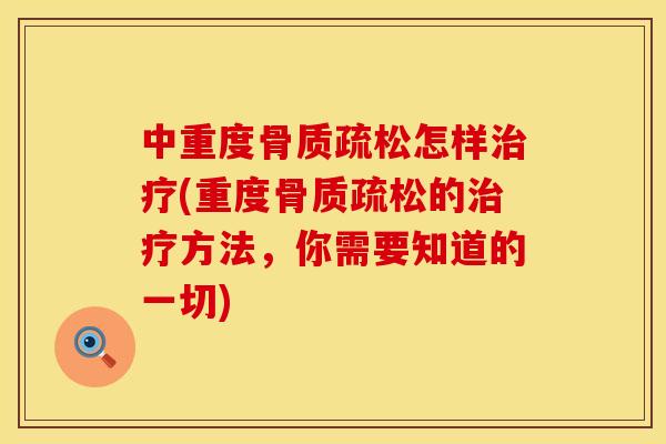 中重度骨质疏松怎样治疗(重度骨质疏松的治疗方法，你需要知道的一切)