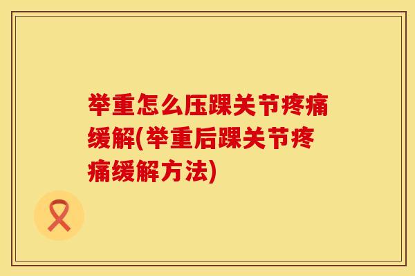 举重怎么压踝关节疼痛缓解(举重后踝关节疼痛缓解方法)