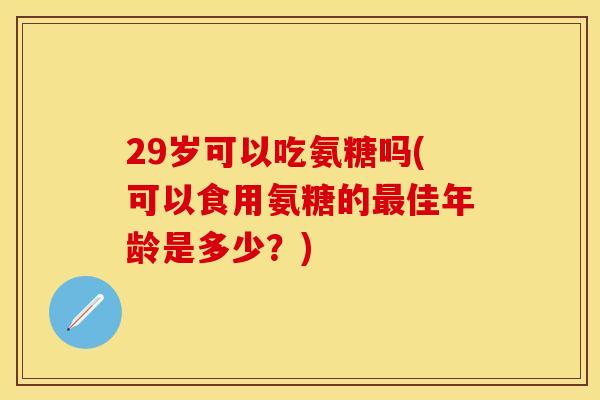 29岁可以吃氨糖吗(可以食用氨糖的最佳年龄是多少？)