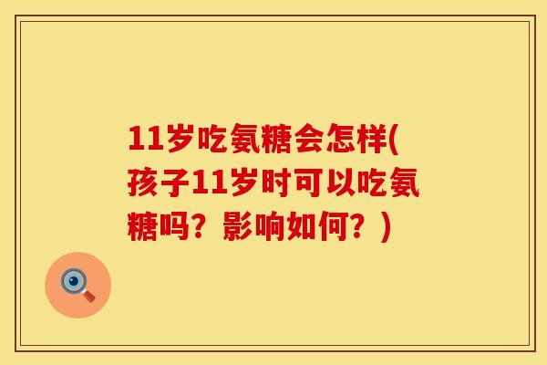 11岁吃氨糖会怎样(孩子11岁时可以吃氨糖吗？影响如何？)