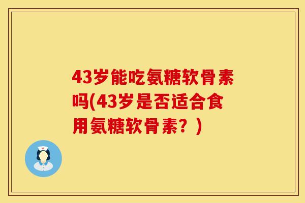 43岁能吃氨糖软骨素吗(43岁是否适合食用氨糖软骨素？)