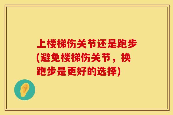 上楼梯伤关节还是跑步(避免楼梯伤关节，换跑步是更好的选择)