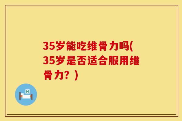 35岁能吃维骨力吗(35岁是否适合服用维骨力？)