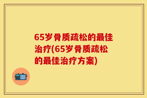 65岁骨质疏松的最佳治疗(65岁骨质疏松的最佳治疗方案)