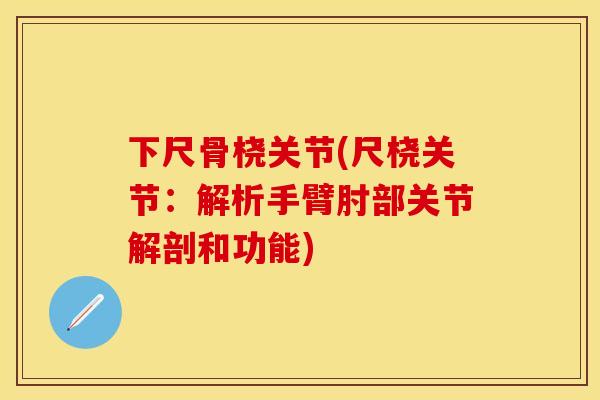 下尺骨桡关节(尺桡关节：解析手臂肘部关节解剖和功能)