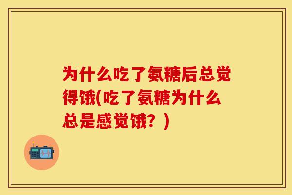 为什么吃了氨糖后总觉得饿(吃了氨糖为什么总是感觉饿？)