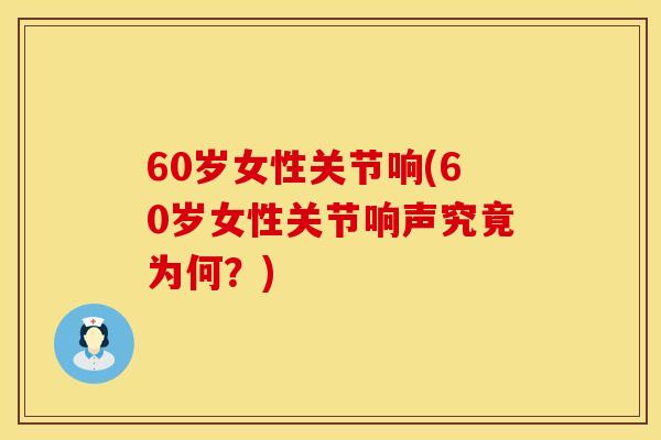 60岁女性关节响(60岁女性关节响声究竟为何？)