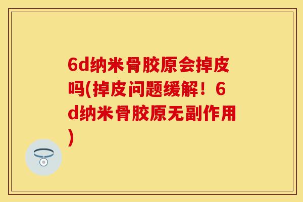 6d纳米骨胶原会掉皮吗(掉皮问题缓解！6d纳米骨胶原无副作用)