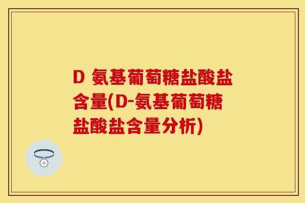 D 氨基葡萄糖盐酸盐含量(D-氨基葡萄糖盐酸盐含量分析)