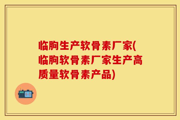 临朐生产软骨素厂家(临朐软骨素厂家生产高质量软骨素产品)