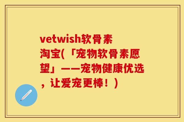 vetwish软骨素淘宝(「宠物软骨素愿望」——宠物健康优选，让爱宠更棒！)